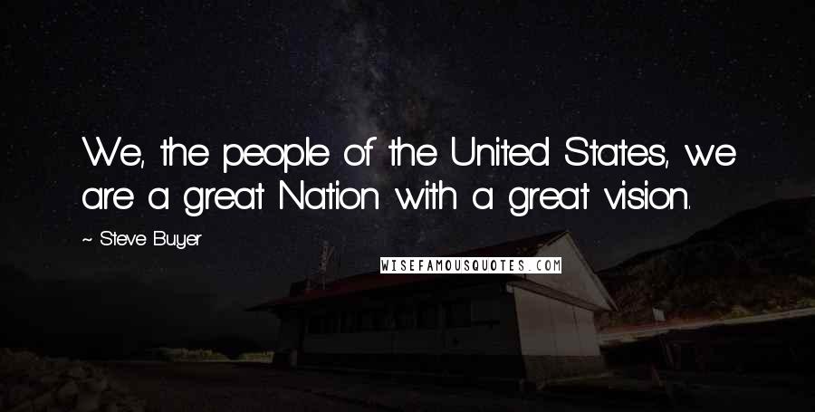 Steve Buyer Quotes: We, the people of the United States, we are a great Nation with a great vision.
