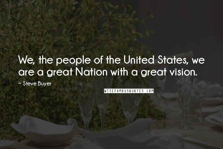 Steve Buyer Quotes: We, the people of the United States, we are a great Nation with a great vision.