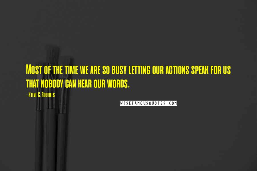Steve C. Roberts Quotes: Most of the time we are so busy letting our actions speak for us that nobody can hear our words.