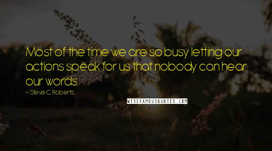 Steve C. Roberts Quotes: Most of the time we are so busy letting our actions speak for us that nobody can hear our words.