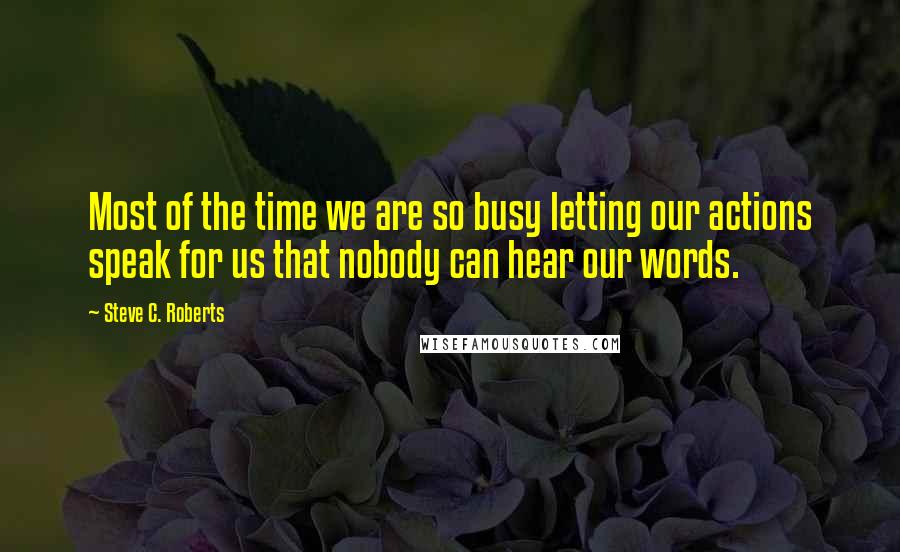 Steve C. Roberts Quotes: Most of the time we are so busy letting our actions speak for us that nobody can hear our words.