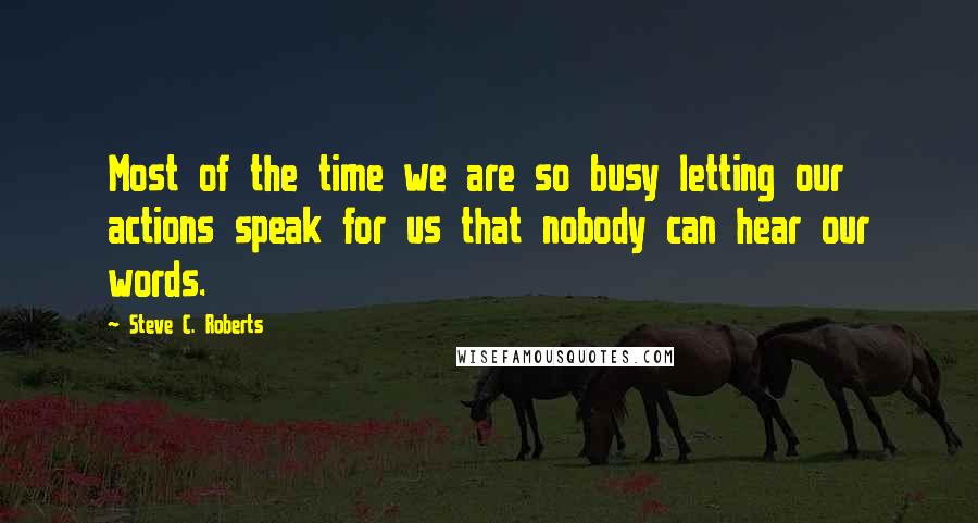 Steve C. Roberts Quotes: Most of the time we are so busy letting our actions speak for us that nobody can hear our words.