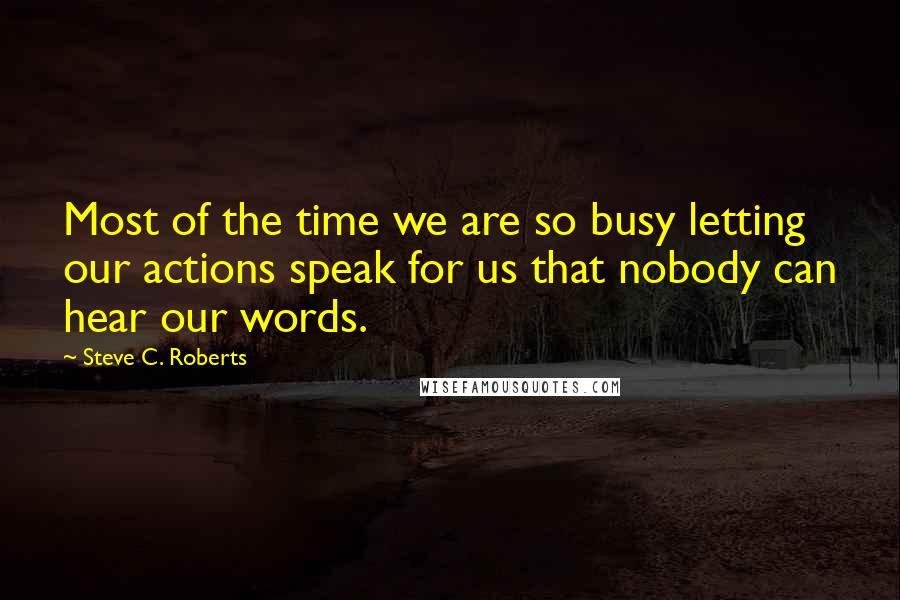 Steve C. Roberts Quotes: Most of the time we are so busy letting our actions speak for us that nobody can hear our words.