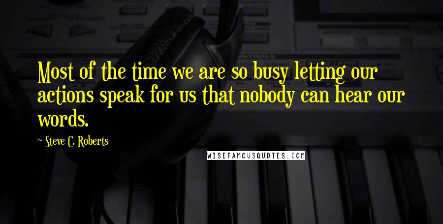 Steve C. Roberts Quotes: Most of the time we are so busy letting our actions speak for us that nobody can hear our words.