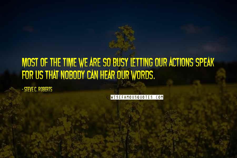 Steve C. Roberts Quotes: Most of the time we are so busy letting our actions speak for us that nobody can hear our words.