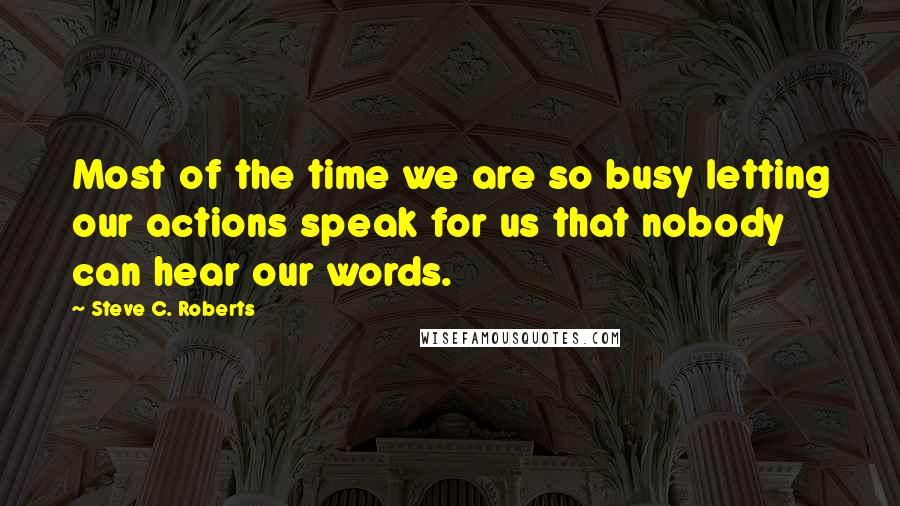 Steve C. Roberts Quotes: Most of the time we are so busy letting our actions speak for us that nobody can hear our words.