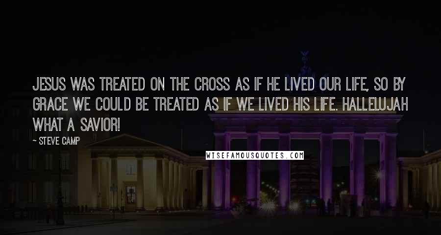 Steve Camp Quotes: Jesus was treated on the cross as if He lived our life, so by grace we could be treated as if we lived His life. Hallelujah what a Savior!