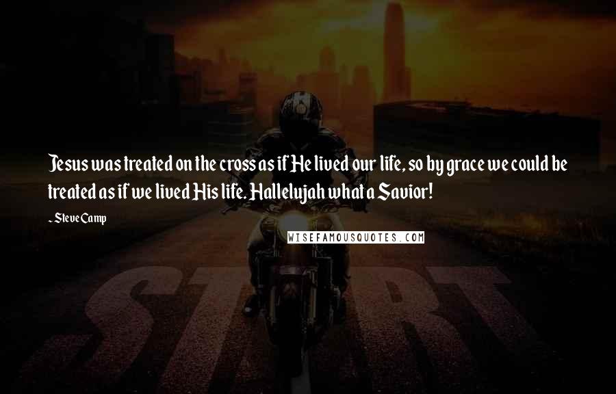 Steve Camp Quotes: Jesus was treated on the cross as if He lived our life, so by grace we could be treated as if we lived His life. Hallelujah what a Savior!