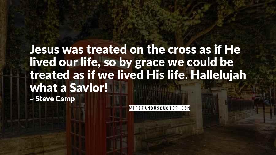 Steve Camp Quotes: Jesus was treated on the cross as if He lived our life, so by grace we could be treated as if we lived His life. Hallelujah what a Savior!