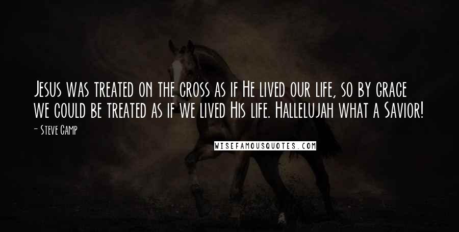 Steve Camp Quotes: Jesus was treated on the cross as if He lived our life, so by grace we could be treated as if we lived His life. Hallelujah what a Savior!