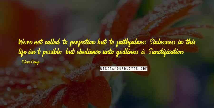 Steve Camp Quotes: We're not called to perfection but to faithfulness. Sinlessness in this life isn't possible, but obedience unto godliness is. Sanctification.