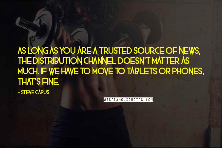 Steve Capus Quotes: As long as you are a trusted source of news, the distribution channel doesn't matter as much. If we have to move to tablets or phones, that's fine.