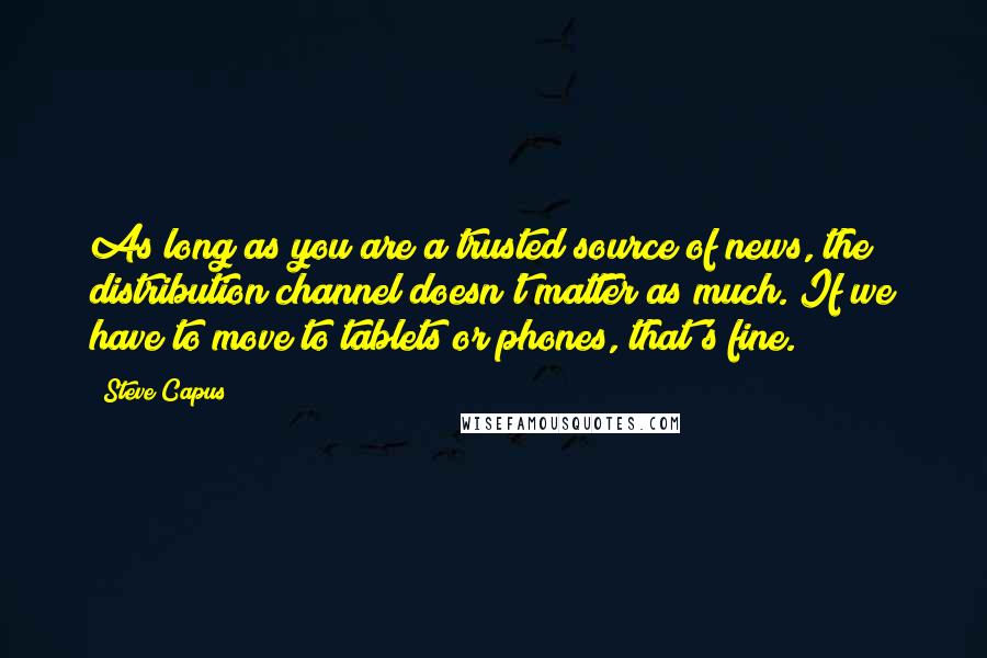 Steve Capus Quotes: As long as you are a trusted source of news, the distribution channel doesn't matter as much. If we have to move to tablets or phones, that's fine.