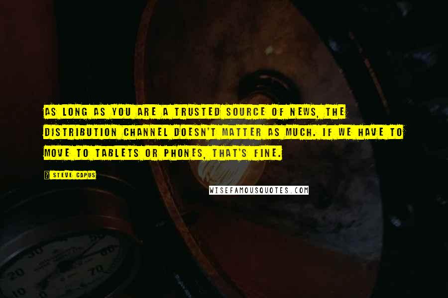 Steve Capus Quotes: As long as you are a trusted source of news, the distribution channel doesn't matter as much. If we have to move to tablets or phones, that's fine.