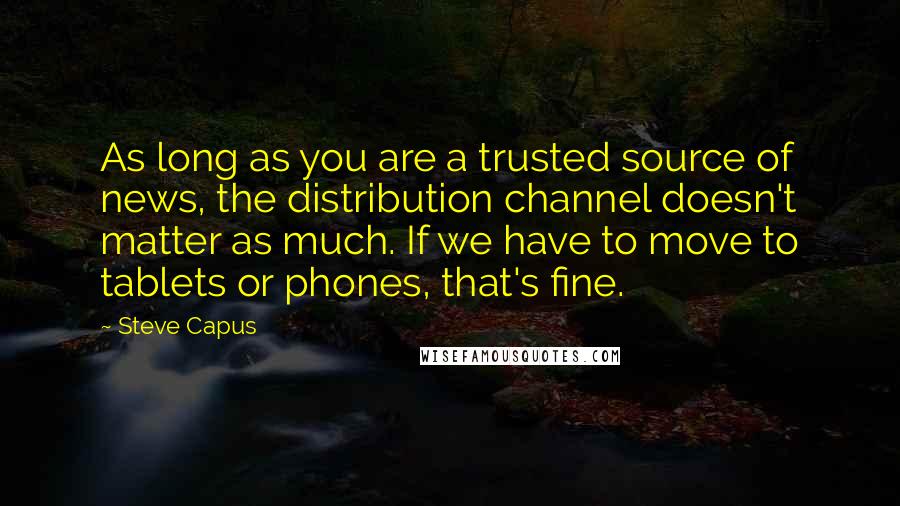 Steve Capus Quotes: As long as you are a trusted source of news, the distribution channel doesn't matter as much. If we have to move to tablets or phones, that's fine.