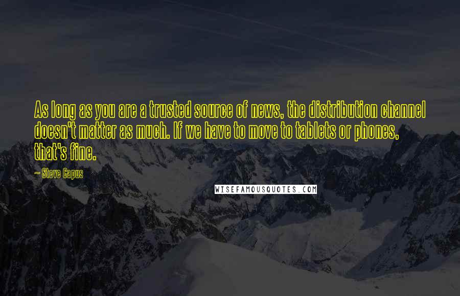 Steve Capus Quotes: As long as you are a trusted source of news, the distribution channel doesn't matter as much. If we have to move to tablets or phones, that's fine.