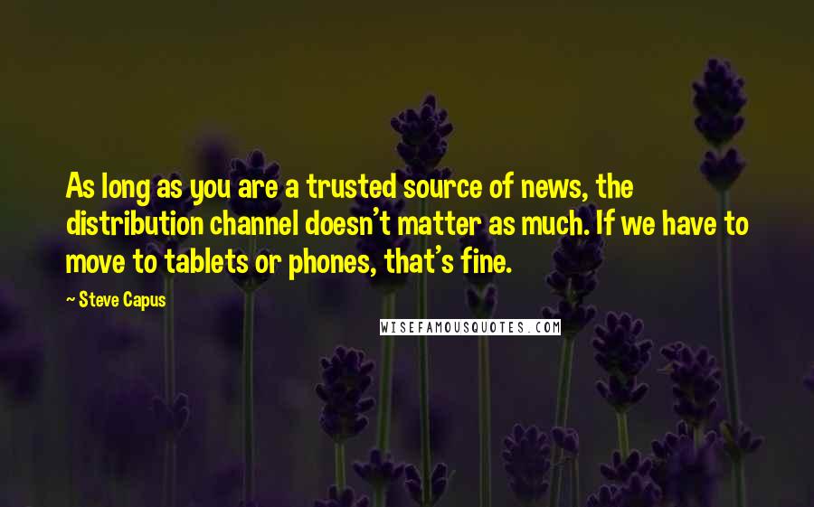 Steve Capus Quotes: As long as you are a trusted source of news, the distribution channel doesn't matter as much. If we have to move to tablets or phones, that's fine.