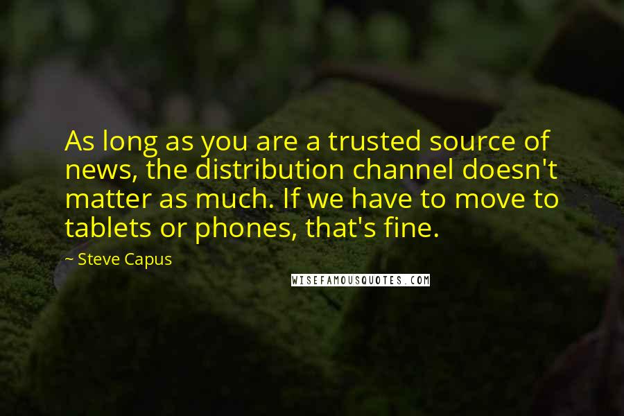 Steve Capus Quotes: As long as you are a trusted source of news, the distribution channel doesn't matter as much. If we have to move to tablets or phones, that's fine.