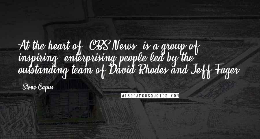 Steve Capus Quotes: At the heart of 'CBS News' is a group of inspiring, enterprising people led by the outstanding team of David Rhodes and Jeff Fager.