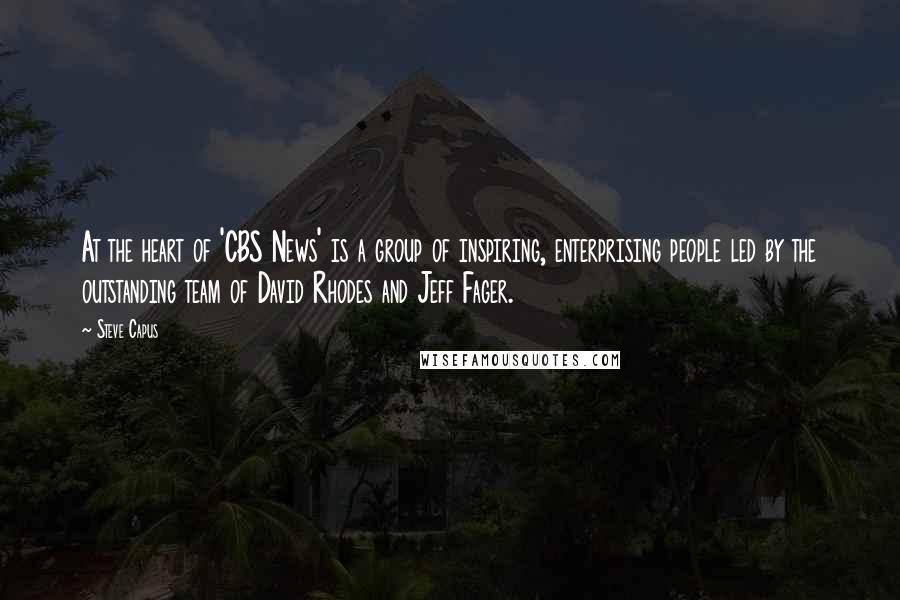 Steve Capus Quotes: At the heart of 'CBS News' is a group of inspiring, enterprising people led by the outstanding team of David Rhodes and Jeff Fager.