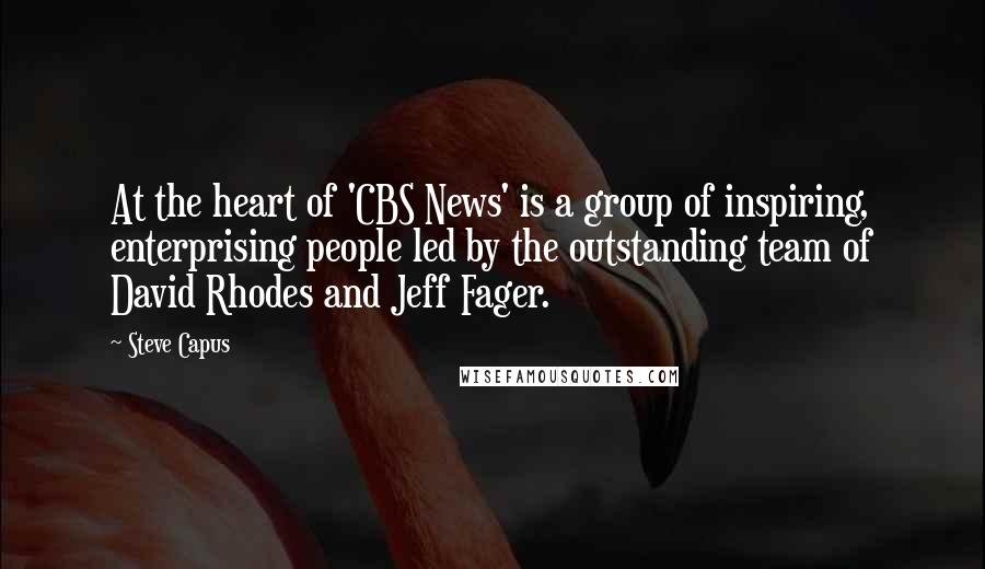 Steve Capus Quotes: At the heart of 'CBS News' is a group of inspiring, enterprising people led by the outstanding team of David Rhodes and Jeff Fager.