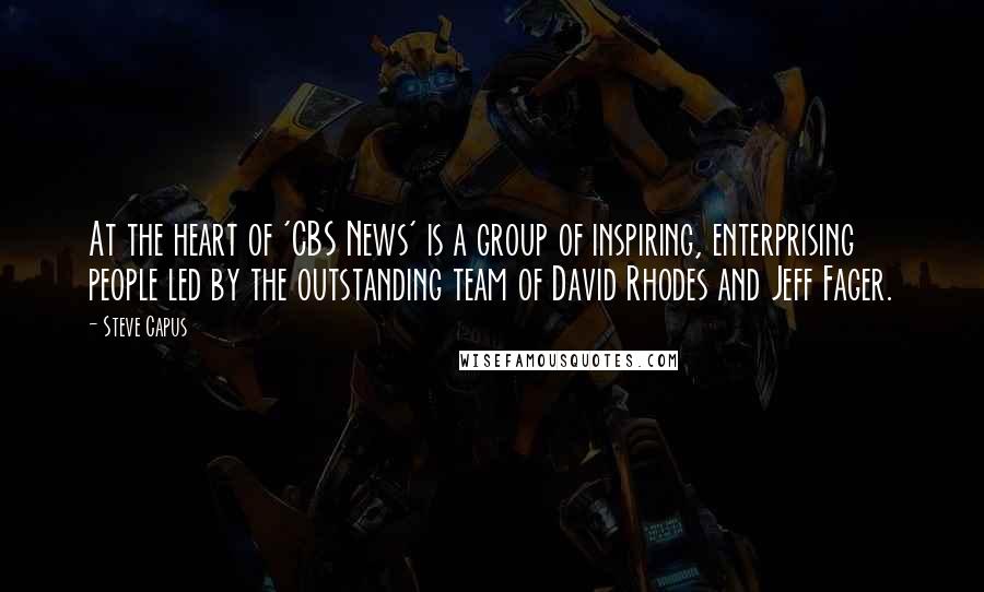 Steve Capus Quotes: At the heart of 'CBS News' is a group of inspiring, enterprising people led by the outstanding team of David Rhodes and Jeff Fager.