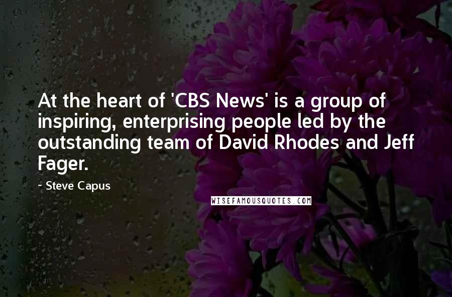 Steve Capus Quotes: At the heart of 'CBS News' is a group of inspiring, enterprising people led by the outstanding team of David Rhodes and Jeff Fager.