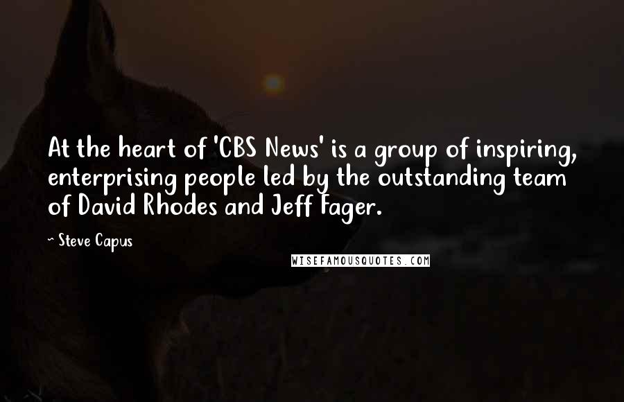 Steve Capus Quotes: At the heart of 'CBS News' is a group of inspiring, enterprising people led by the outstanding team of David Rhodes and Jeff Fager.