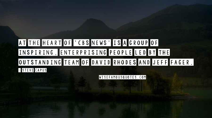 Steve Capus Quotes: At the heart of 'CBS News' is a group of inspiring, enterprising people led by the outstanding team of David Rhodes and Jeff Fager.