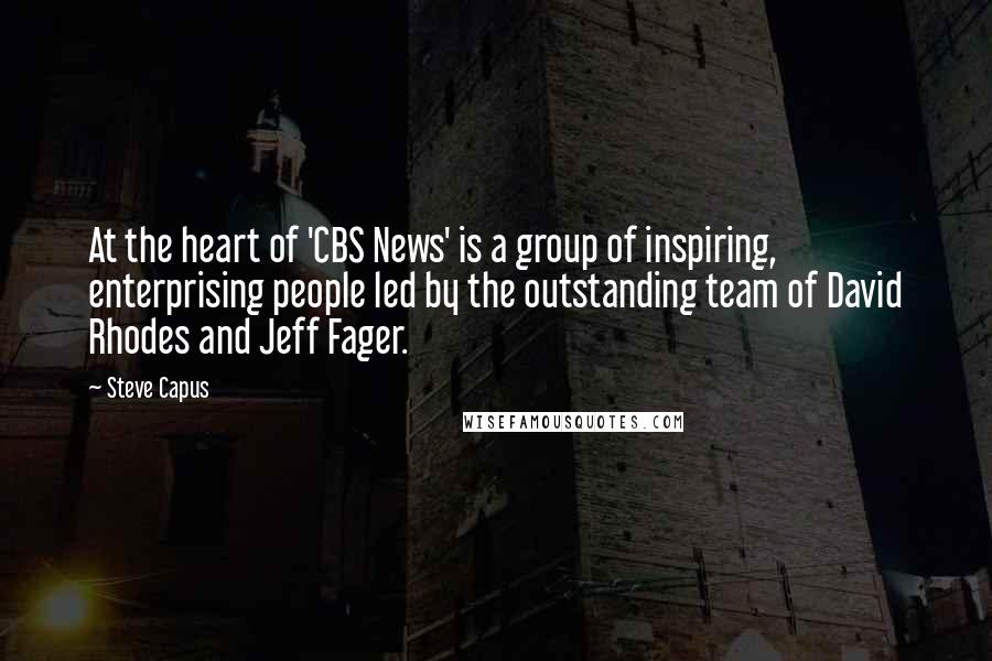 Steve Capus Quotes: At the heart of 'CBS News' is a group of inspiring, enterprising people led by the outstanding team of David Rhodes and Jeff Fager.