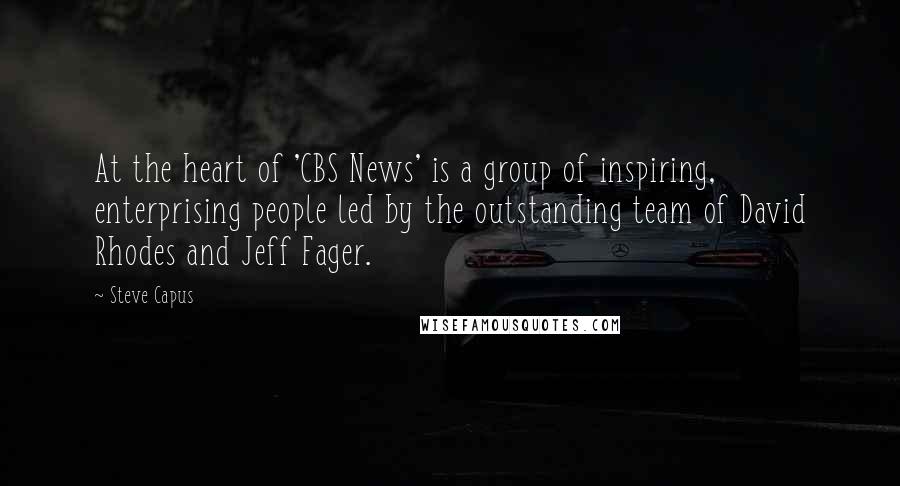 Steve Capus Quotes: At the heart of 'CBS News' is a group of inspiring, enterprising people led by the outstanding team of David Rhodes and Jeff Fager.