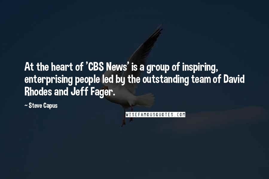 Steve Capus Quotes: At the heart of 'CBS News' is a group of inspiring, enterprising people led by the outstanding team of David Rhodes and Jeff Fager.