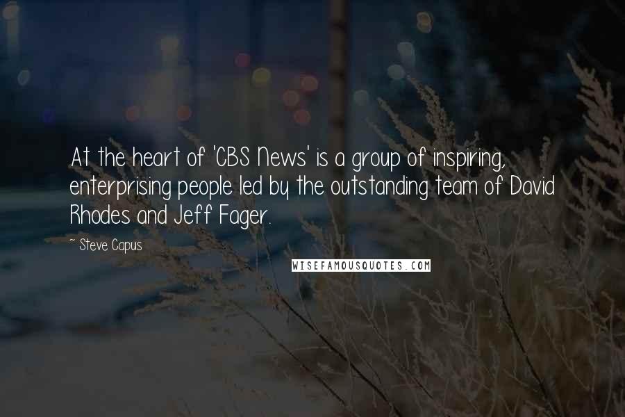 Steve Capus Quotes: At the heart of 'CBS News' is a group of inspiring, enterprising people led by the outstanding team of David Rhodes and Jeff Fager.