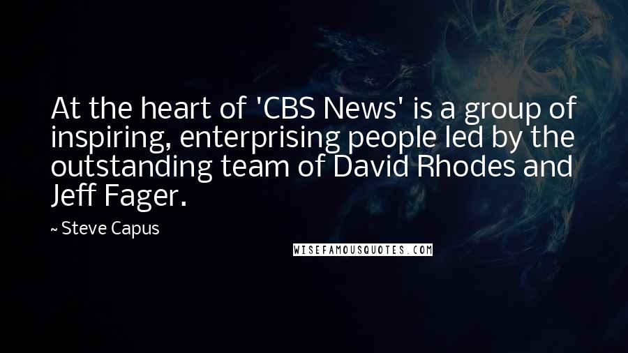 Steve Capus Quotes: At the heart of 'CBS News' is a group of inspiring, enterprising people led by the outstanding team of David Rhodes and Jeff Fager.