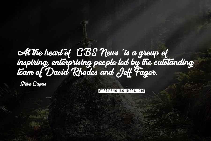 Steve Capus Quotes: At the heart of 'CBS News' is a group of inspiring, enterprising people led by the outstanding team of David Rhodes and Jeff Fager.