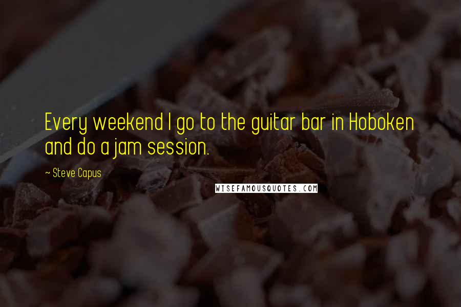 Steve Capus Quotes: Every weekend I go to the guitar bar in Hoboken and do a jam session.