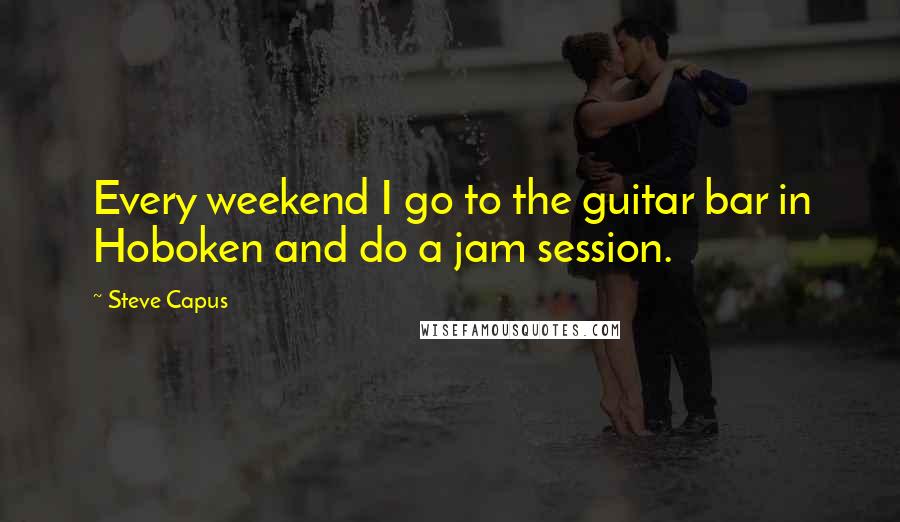 Steve Capus Quotes: Every weekend I go to the guitar bar in Hoboken and do a jam session.