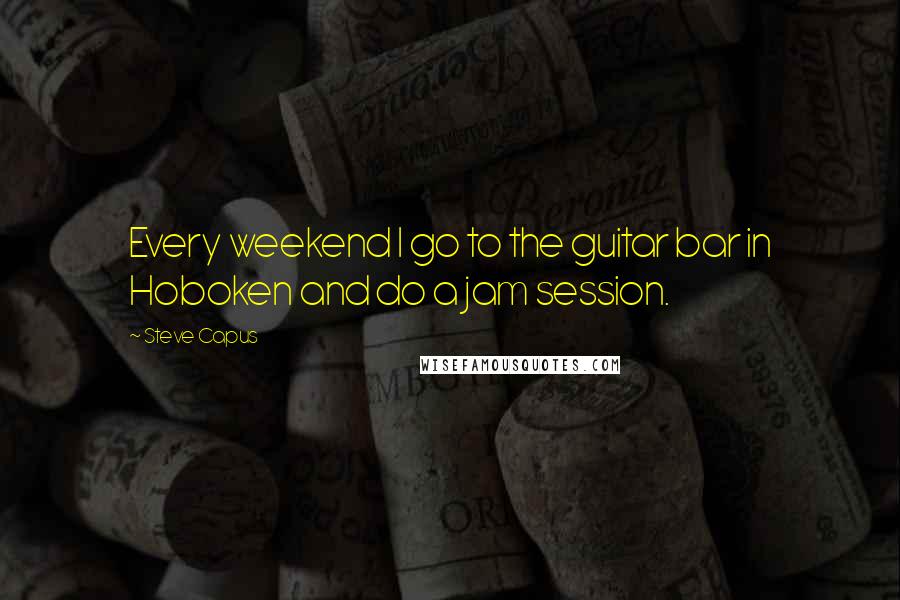 Steve Capus Quotes: Every weekend I go to the guitar bar in Hoboken and do a jam session.