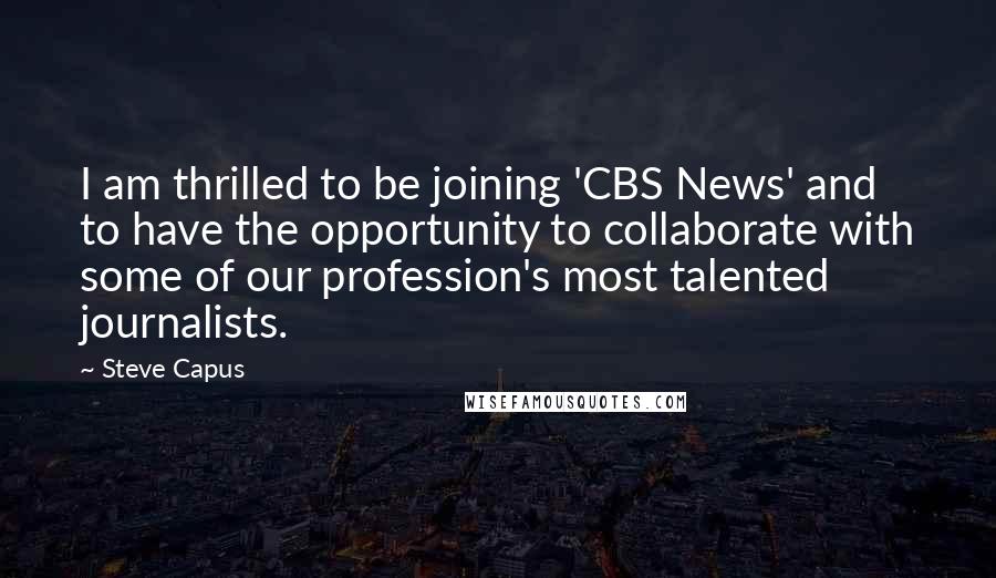 Steve Capus Quotes: I am thrilled to be joining 'CBS News' and to have the opportunity to collaborate with some of our profession's most talented journalists.