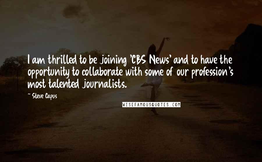 Steve Capus Quotes: I am thrilled to be joining 'CBS News' and to have the opportunity to collaborate with some of our profession's most talented journalists.