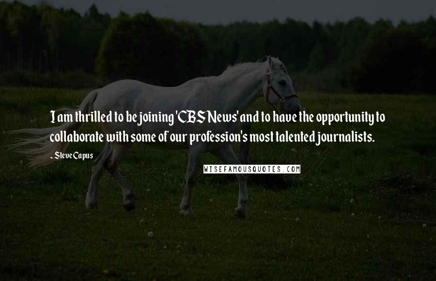 Steve Capus Quotes: I am thrilled to be joining 'CBS News' and to have the opportunity to collaborate with some of our profession's most talented journalists.