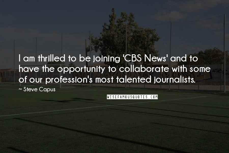 Steve Capus Quotes: I am thrilled to be joining 'CBS News' and to have the opportunity to collaborate with some of our profession's most talented journalists.