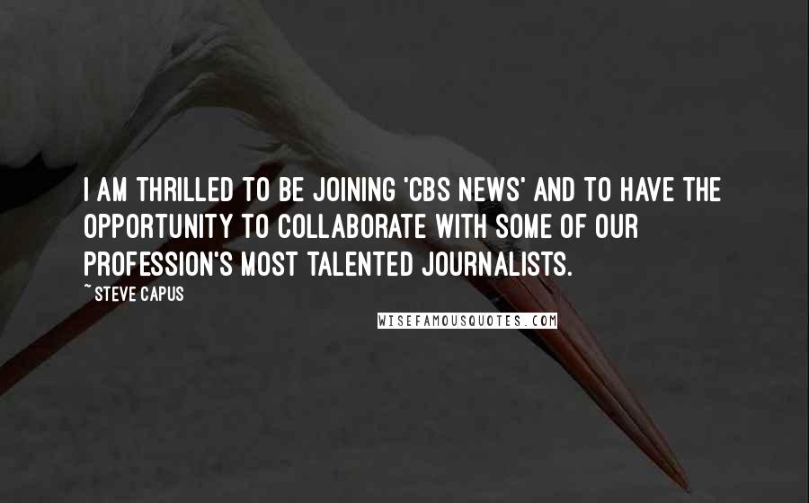 Steve Capus Quotes: I am thrilled to be joining 'CBS News' and to have the opportunity to collaborate with some of our profession's most talented journalists.