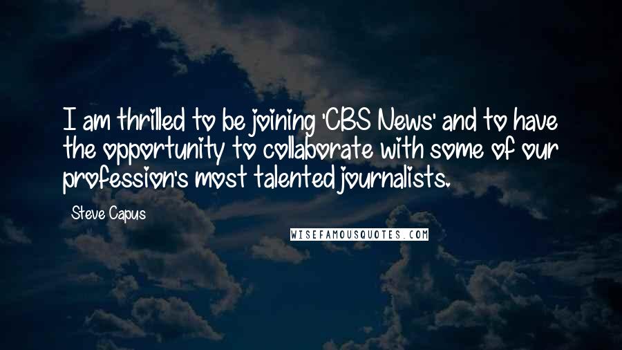 Steve Capus Quotes: I am thrilled to be joining 'CBS News' and to have the opportunity to collaborate with some of our profession's most talented journalists.