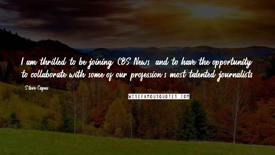 Steve Capus Quotes: I am thrilled to be joining 'CBS News' and to have the opportunity to collaborate with some of our profession's most talented journalists.
