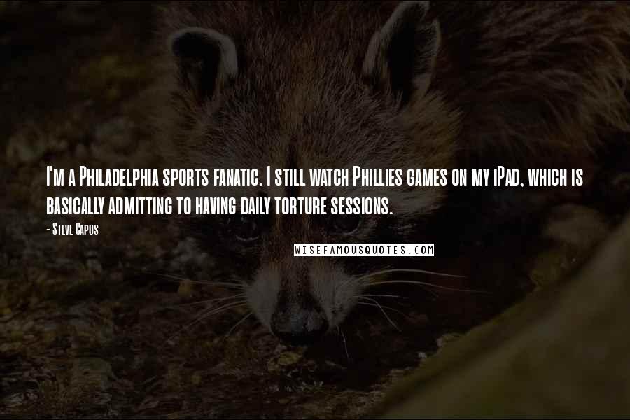 Steve Capus Quotes: I'm a Philadelphia sports fanatic. I still watch Phillies games on my iPad, which is basically admitting to having daily torture sessions.