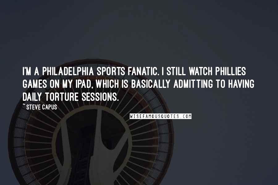 Steve Capus Quotes: I'm a Philadelphia sports fanatic. I still watch Phillies games on my iPad, which is basically admitting to having daily torture sessions.