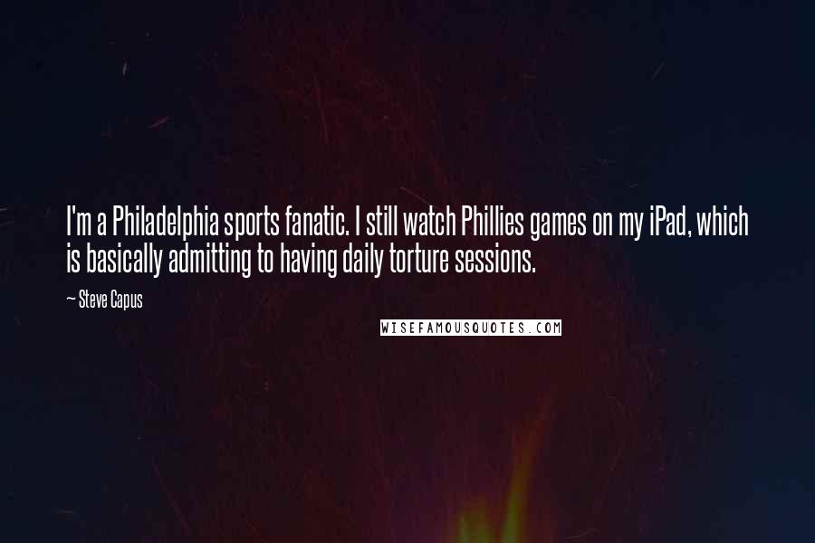 Steve Capus Quotes: I'm a Philadelphia sports fanatic. I still watch Phillies games on my iPad, which is basically admitting to having daily torture sessions.