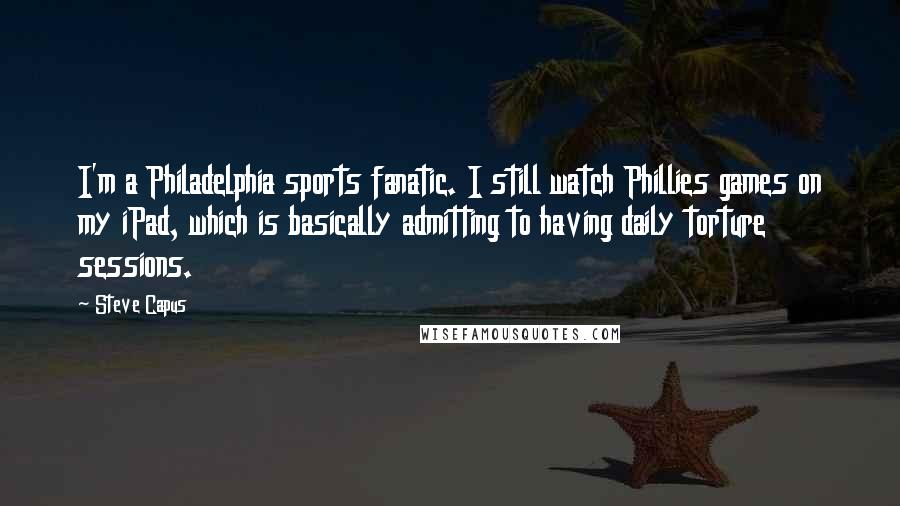 Steve Capus Quotes: I'm a Philadelphia sports fanatic. I still watch Phillies games on my iPad, which is basically admitting to having daily torture sessions.