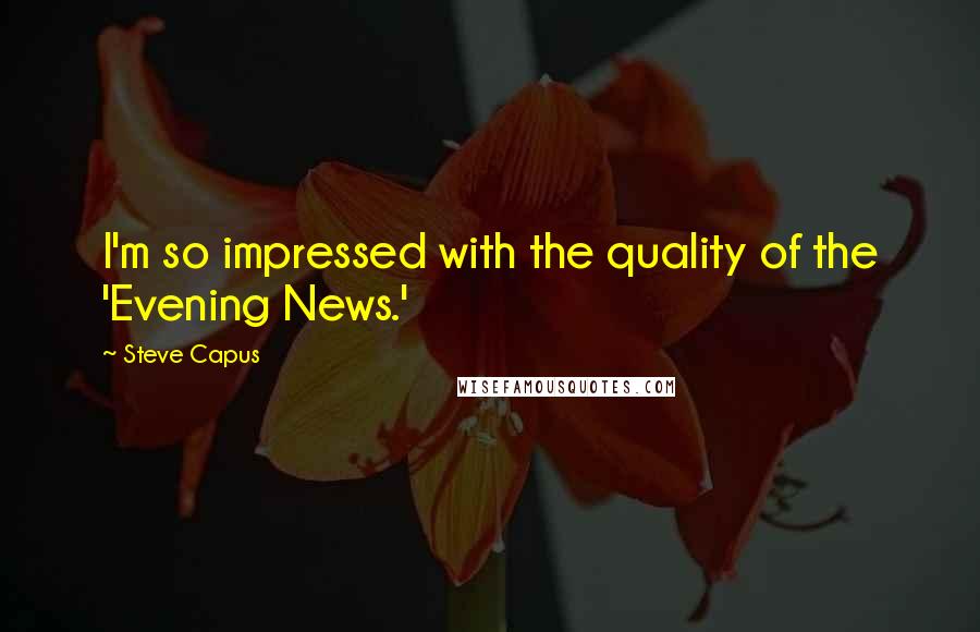 Steve Capus Quotes: I'm so impressed with the quality of the 'Evening News.'